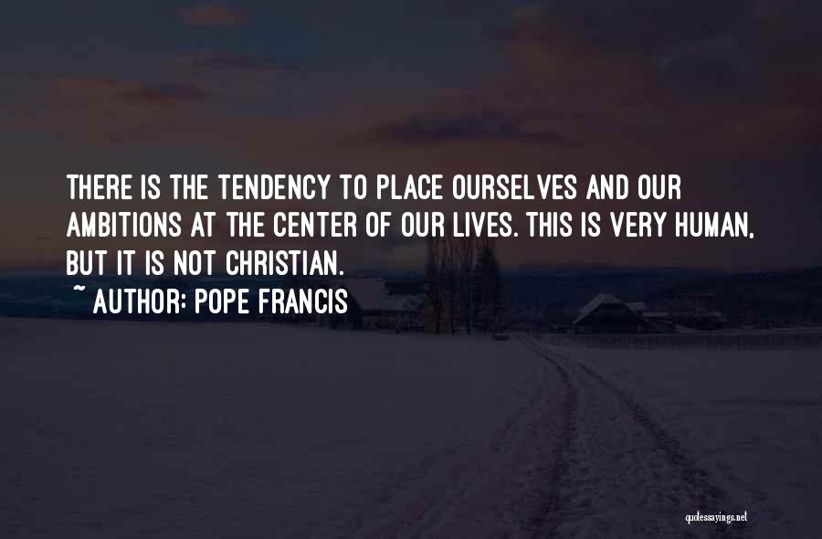 Pope Francis Quotes: There Is The Tendency To Place Ourselves And Our Ambitions At The Center Of Our Lives. This Is Very Human,
