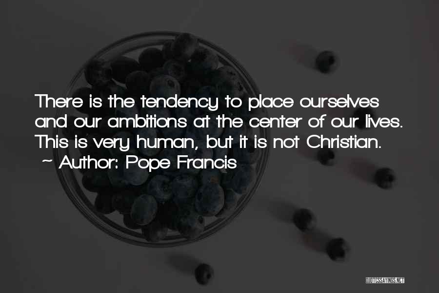 Pope Francis Quotes: There Is The Tendency To Place Ourselves And Our Ambitions At The Center Of Our Lives. This Is Very Human,