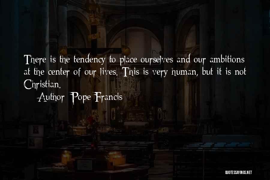 Pope Francis Quotes: There Is The Tendency To Place Ourselves And Our Ambitions At The Center Of Our Lives. This Is Very Human,