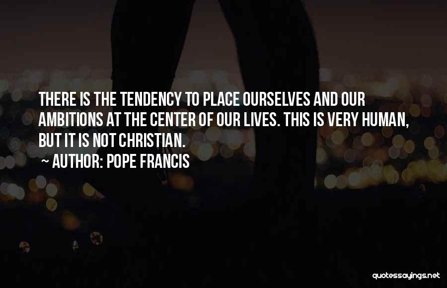 Pope Francis Quotes: There Is The Tendency To Place Ourselves And Our Ambitions At The Center Of Our Lives. This Is Very Human,