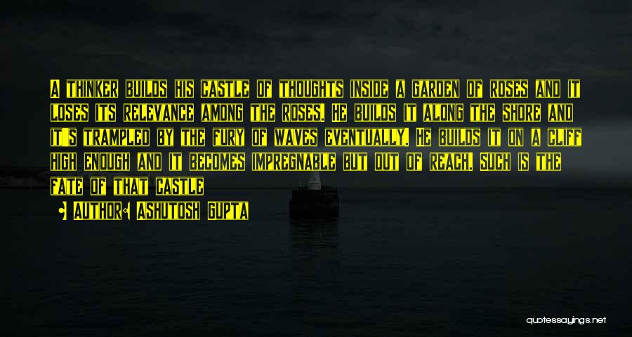 Ashutosh Gupta Quotes: A Thinker Builds His Castle Of Thoughts Inside A Garden Of Roses And It Loses Its Relevance Among The Roses.