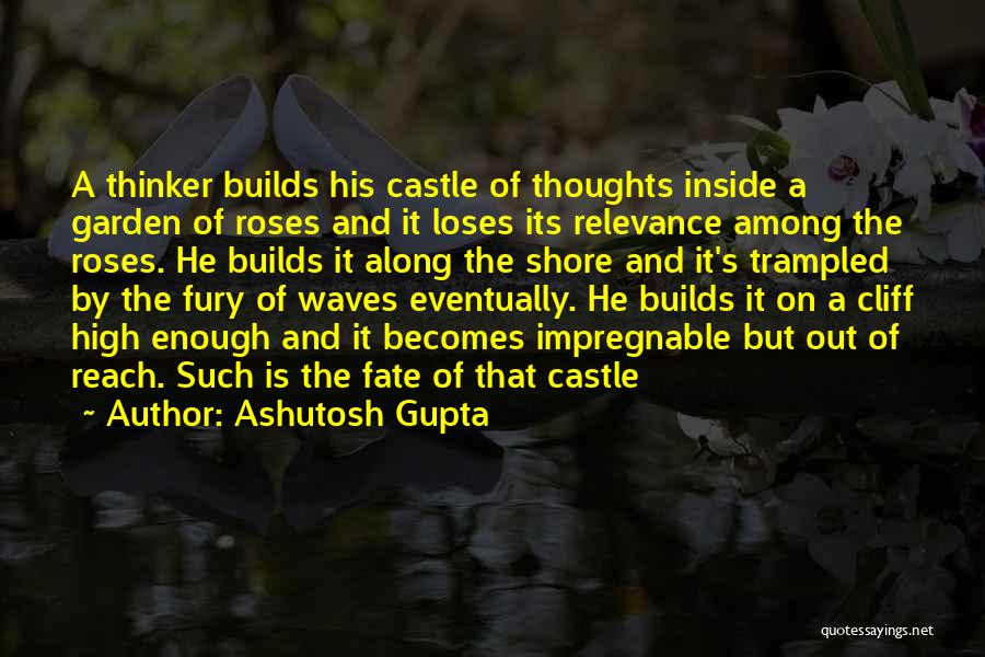 Ashutosh Gupta Quotes: A Thinker Builds His Castle Of Thoughts Inside A Garden Of Roses And It Loses Its Relevance Among The Roses.