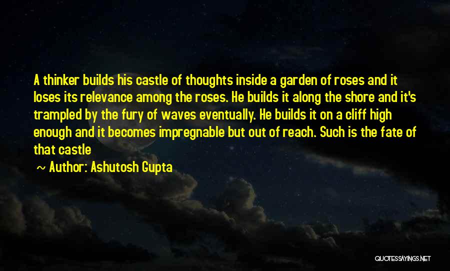 Ashutosh Gupta Quotes: A Thinker Builds His Castle Of Thoughts Inside A Garden Of Roses And It Loses Its Relevance Among The Roses.