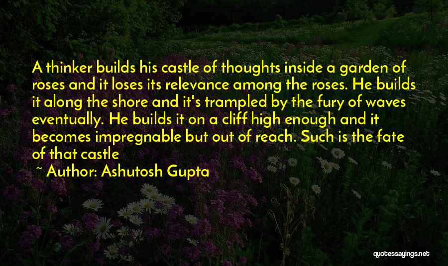 Ashutosh Gupta Quotes: A Thinker Builds His Castle Of Thoughts Inside A Garden Of Roses And It Loses Its Relevance Among The Roses.