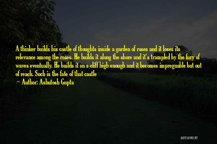 Ashutosh Gupta Quotes: A Thinker Builds His Castle Of Thoughts Inside A Garden Of Roses And It Loses Its Relevance Among The Roses.