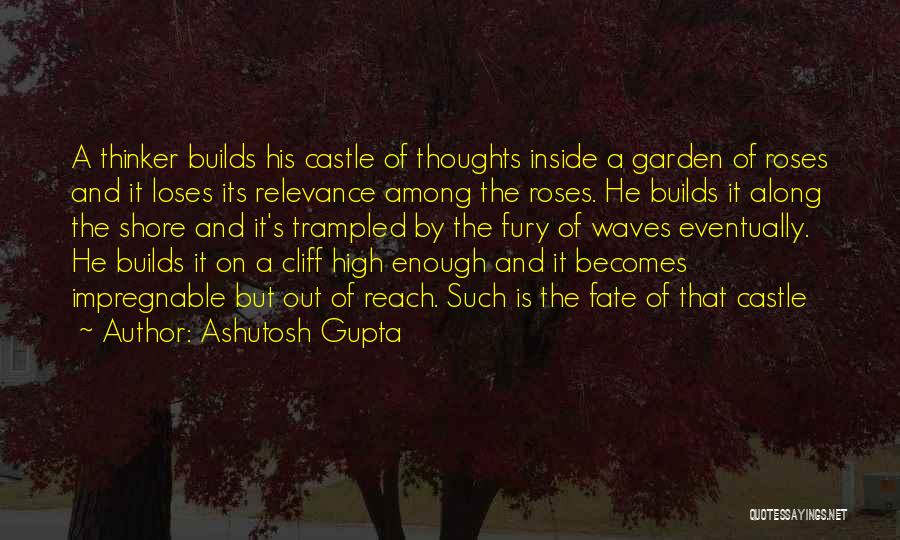 Ashutosh Gupta Quotes: A Thinker Builds His Castle Of Thoughts Inside A Garden Of Roses And It Loses Its Relevance Among The Roses.