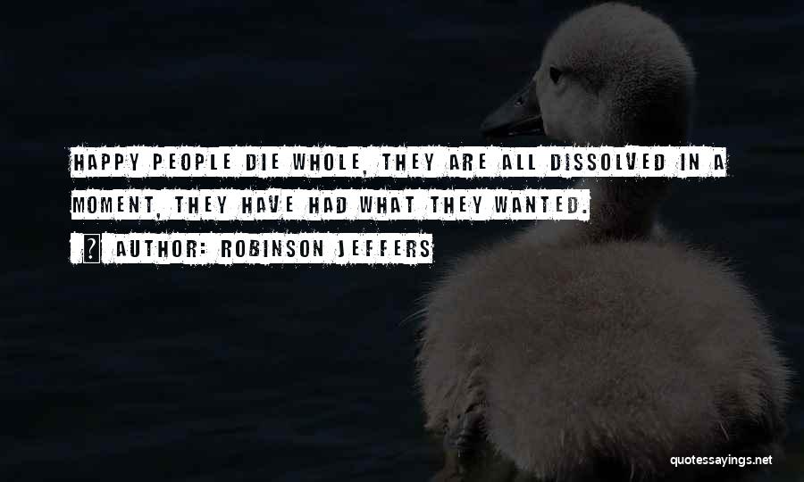 Robinson Jeffers Quotes: Happy People Die Whole, They Are All Dissolved In A Moment, They Have Had What They Wanted.