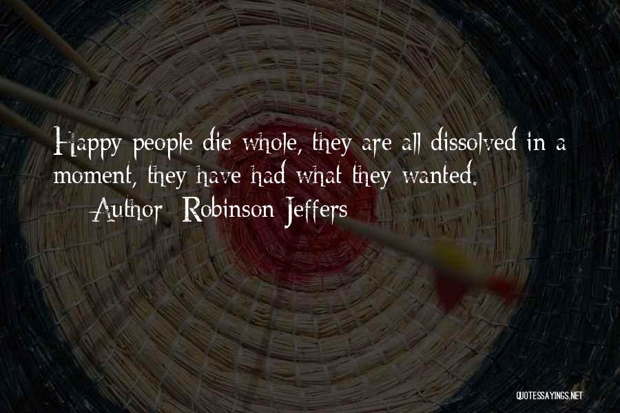 Robinson Jeffers Quotes: Happy People Die Whole, They Are All Dissolved In A Moment, They Have Had What They Wanted.
