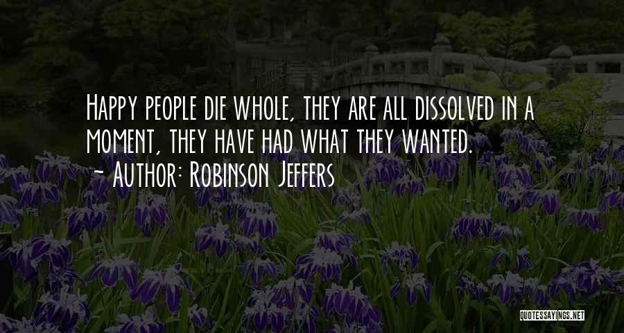 Robinson Jeffers Quotes: Happy People Die Whole, They Are All Dissolved In A Moment, They Have Had What They Wanted.