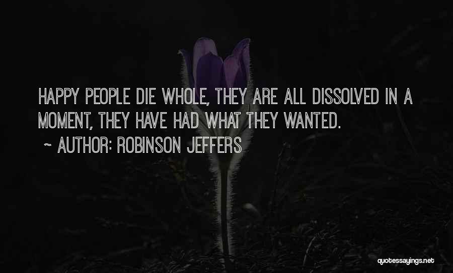 Robinson Jeffers Quotes: Happy People Die Whole, They Are All Dissolved In A Moment, They Have Had What They Wanted.