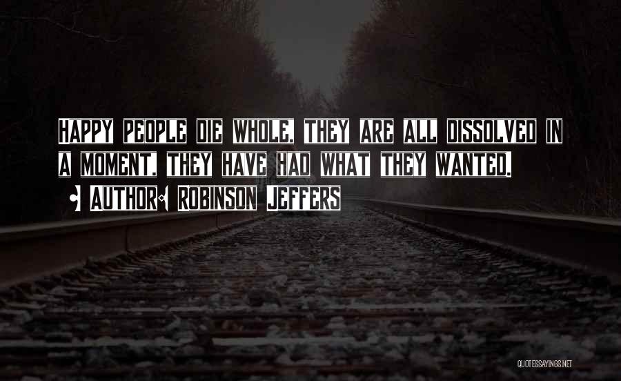 Robinson Jeffers Quotes: Happy People Die Whole, They Are All Dissolved In A Moment, They Have Had What They Wanted.