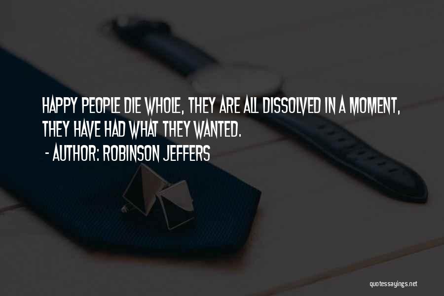 Robinson Jeffers Quotes: Happy People Die Whole, They Are All Dissolved In A Moment, They Have Had What They Wanted.