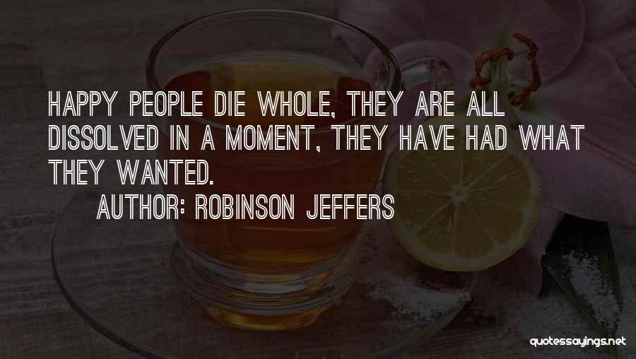 Robinson Jeffers Quotes: Happy People Die Whole, They Are All Dissolved In A Moment, They Have Had What They Wanted.