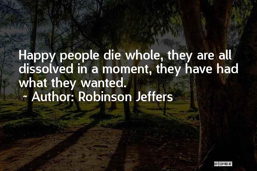 Robinson Jeffers Quotes: Happy People Die Whole, They Are All Dissolved In A Moment, They Have Had What They Wanted.