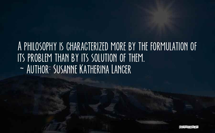 Susanne Katherina Langer Quotes: A Philosophy Is Characterized More By The Formulation Of Its Problem Than By Its Solution Of Them.