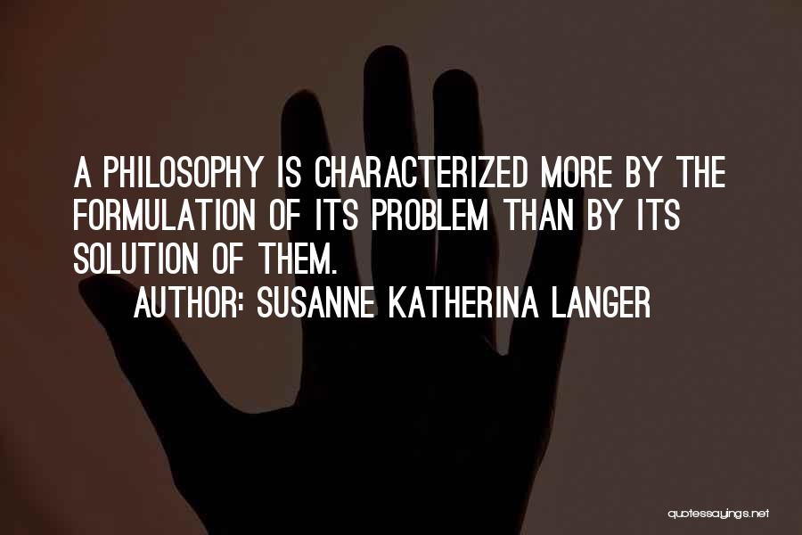 Susanne Katherina Langer Quotes: A Philosophy Is Characterized More By The Formulation Of Its Problem Than By Its Solution Of Them.