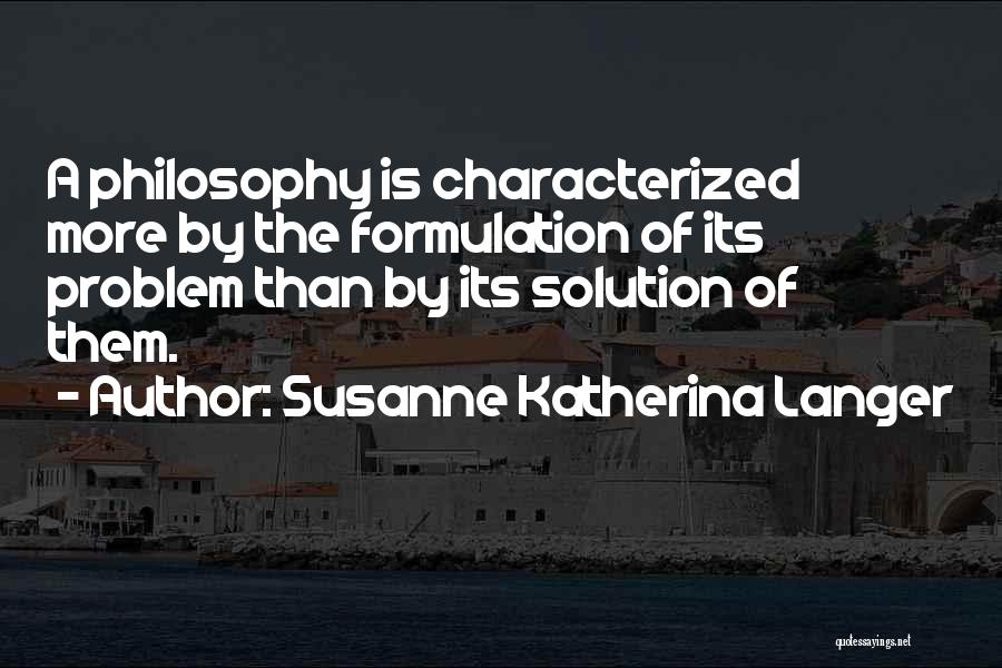 Susanne Katherina Langer Quotes: A Philosophy Is Characterized More By The Formulation Of Its Problem Than By Its Solution Of Them.