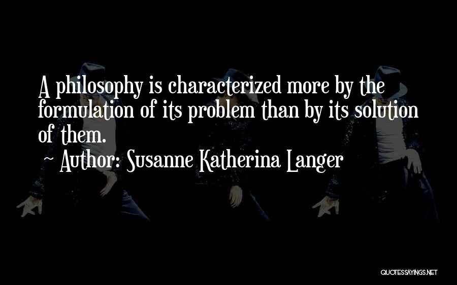 Susanne Katherina Langer Quotes: A Philosophy Is Characterized More By The Formulation Of Its Problem Than By Its Solution Of Them.