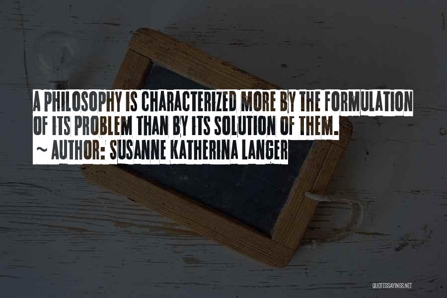 Susanne Katherina Langer Quotes: A Philosophy Is Characterized More By The Formulation Of Its Problem Than By Its Solution Of Them.