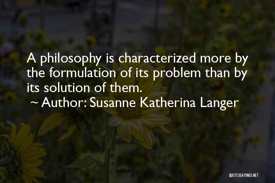 Susanne Katherina Langer Quotes: A Philosophy Is Characterized More By The Formulation Of Its Problem Than By Its Solution Of Them.