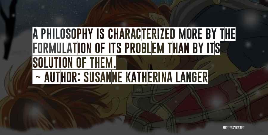 Susanne Katherina Langer Quotes: A Philosophy Is Characterized More By The Formulation Of Its Problem Than By Its Solution Of Them.