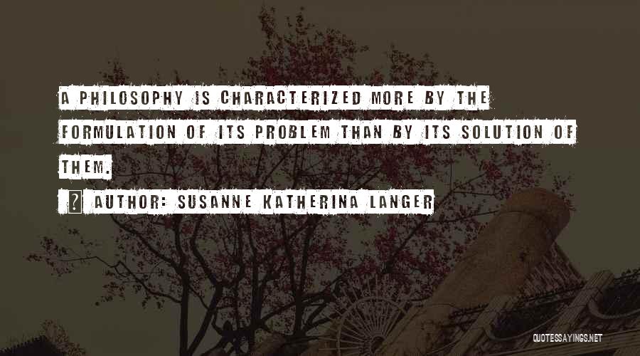 Susanne Katherina Langer Quotes: A Philosophy Is Characterized More By The Formulation Of Its Problem Than By Its Solution Of Them.