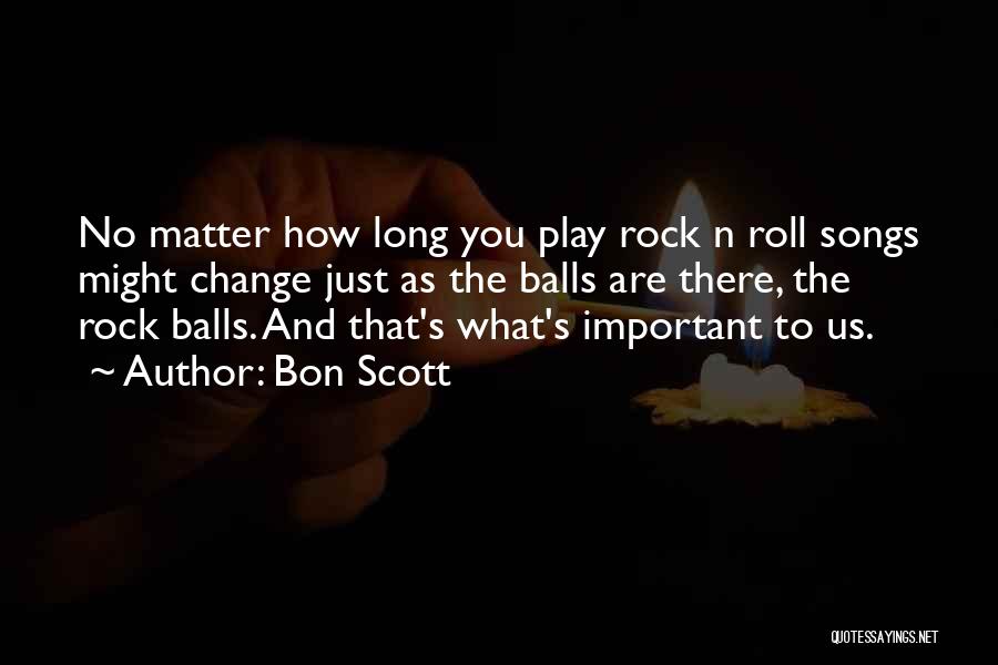 Bon Scott Quotes: No Matter How Long You Play Rock N Roll Songs Might Change Just As The Balls Are There, The Rock