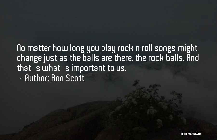 Bon Scott Quotes: No Matter How Long You Play Rock N Roll Songs Might Change Just As The Balls Are There, The Rock