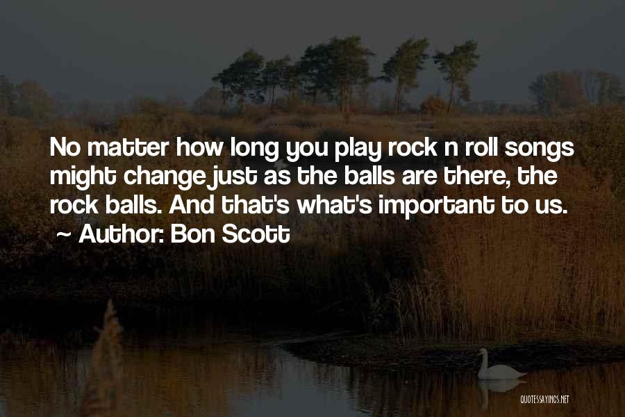 Bon Scott Quotes: No Matter How Long You Play Rock N Roll Songs Might Change Just As The Balls Are There, The Rock