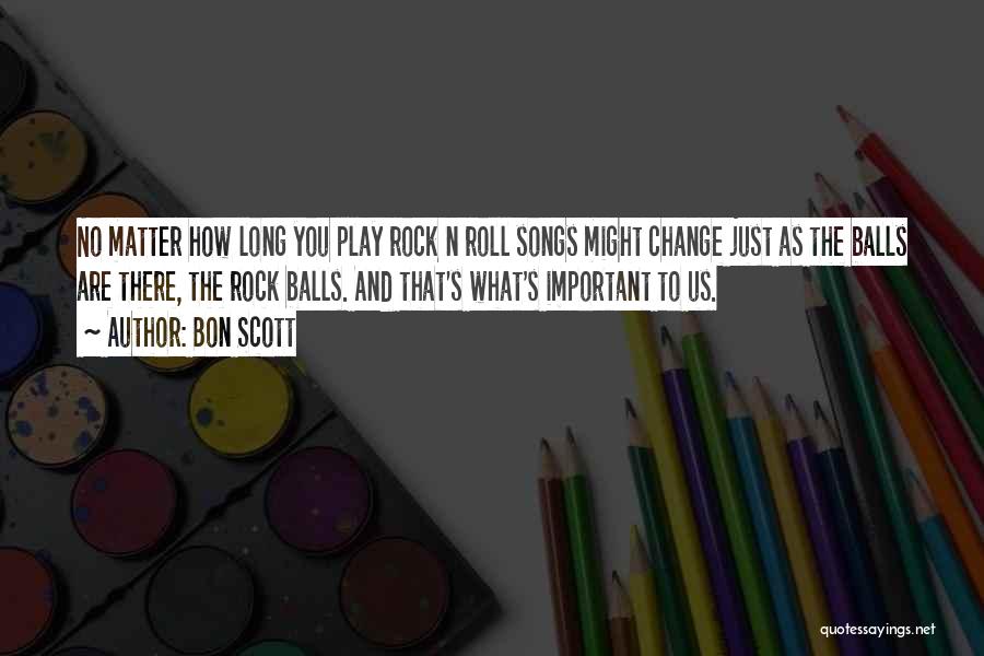 Bon Scott Quotes: No Matter How Long You Play Rock N Roll Songs Might Change Just As The Balls Are There, The Rock