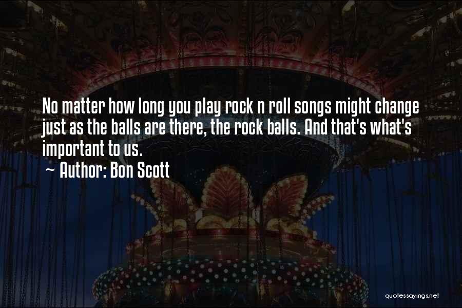 Bon Scott Quotes: No Matter How Long You Play Rock N Roll Songs Might Change Just As The Balls Are There, The Rock