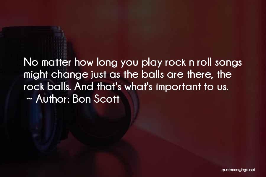 Bon Scott Quotes: No Matter How Long You Play Rock N Roll Songs Might Change Just As The Balls Are There, The Rock