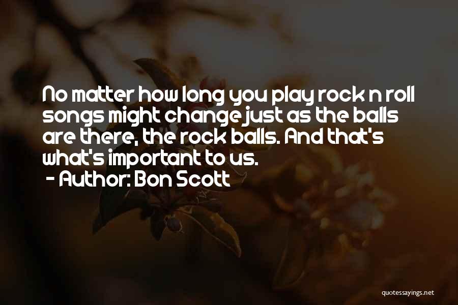 Bon Scott Quotes: No Matter How Long You Play Rock N Roll Songs Might Change Just As The Balls Are There, The Rock