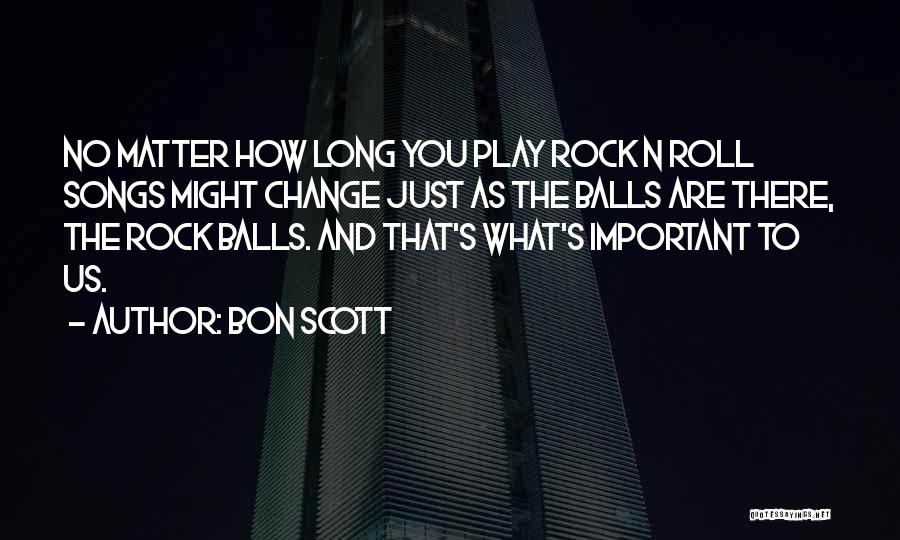 Bon Scott Quotes: No Matter How Long You Play Rock N Roll Songs Might Change Just As The Balls Are There, The Rock