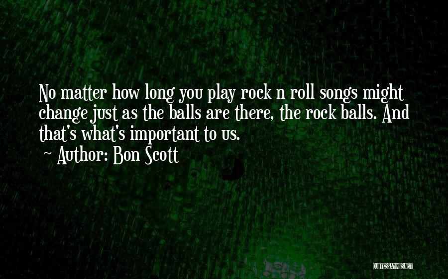 Bon Scott Quotes: No Matter How Long You Play Rock N Roll Songs Might Change Just As The Balls Are There, The Rock