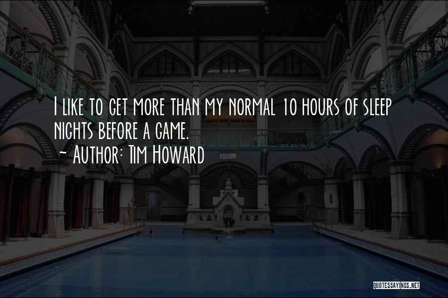 Tim Howard Quotes: I Like To Get More Than My Normal 10 Hours Of Sleep Nights Before A Game.
