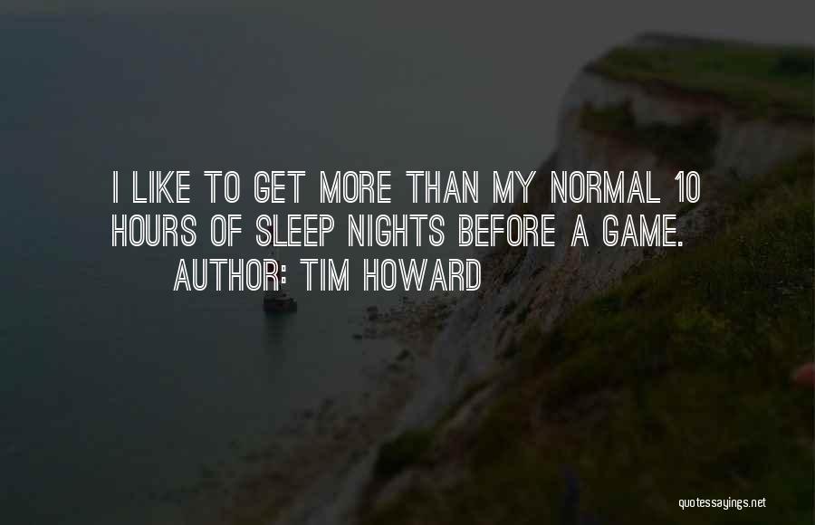 Tim Howard Quotes: I Like To Get More Than My Normal 10 Hours Of Sleep Nights Before A Game.