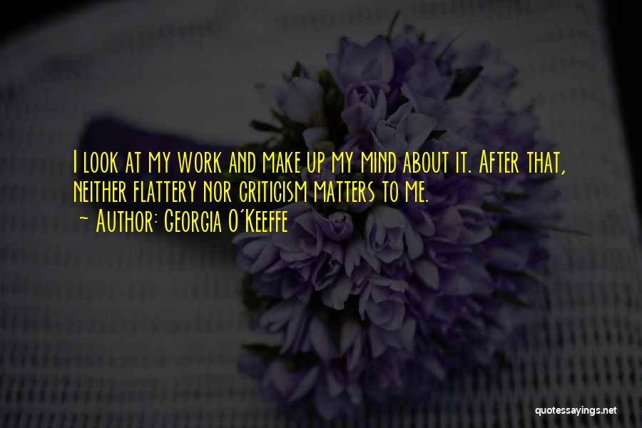 Georgia O'Keeffe Quotes: I Look At My Work And Make Up My Mind About It. After That, Neither Flattery Nor Criticism Matters To
