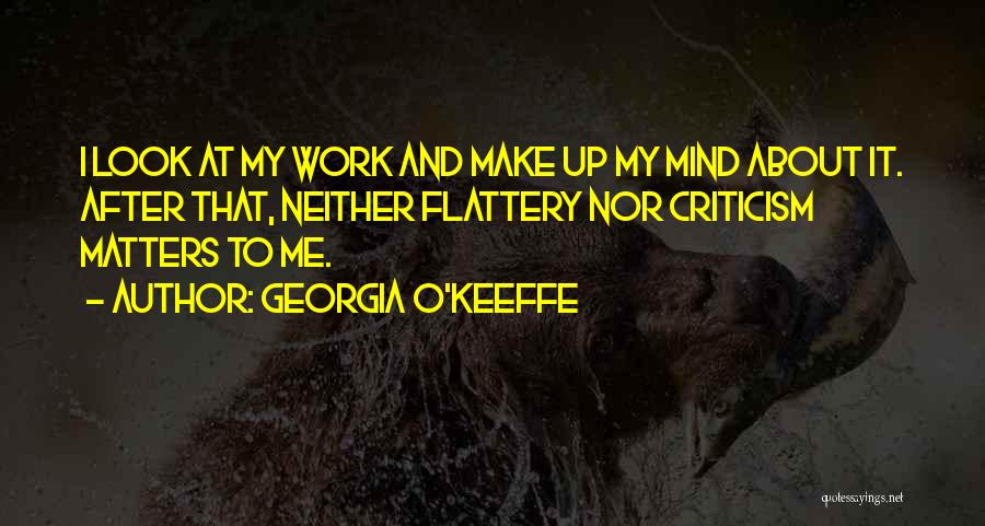Georgia O'Keeffe Quotes: I Look At My Work And Make Up My Mind About It. After That, Neither Flattery Nor Criticism Matters To