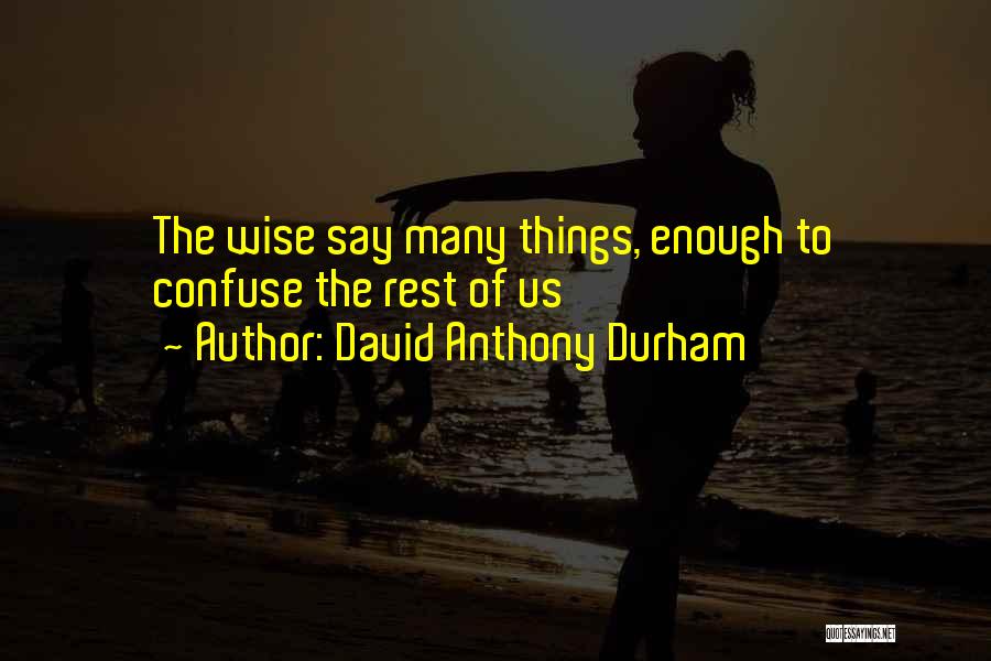 David Anthony Durham Quotes: The Wise Say Many Things, Enough To Confuse The Rest Of Us