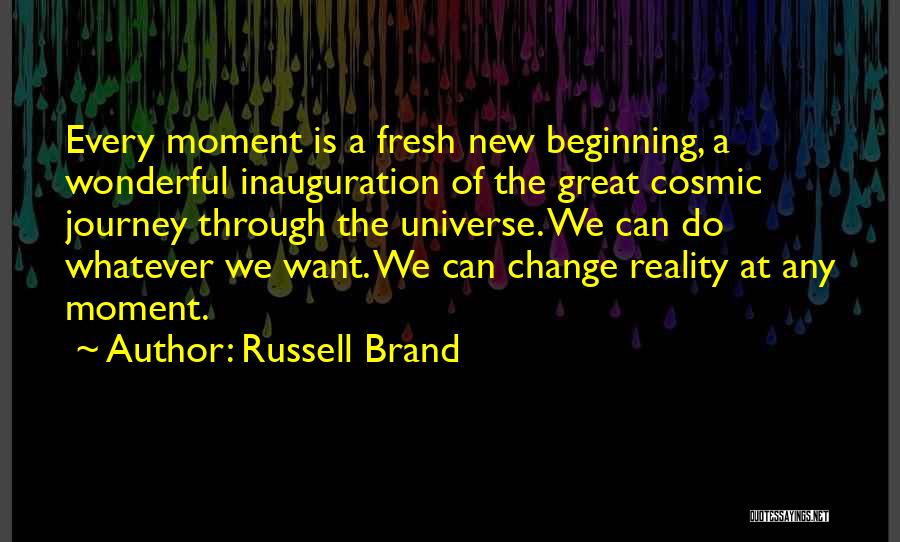 Russell Brand Quotes: Every Moment Is A Fresh New Beginning, A Wonderful Inauguration Of The Great Cosmic Journey Through The Universe. We Can