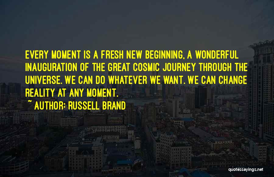 Russell Brand Quotes: Every Moment Is A Fresh New Beginning, A Wonderful Inauguration Of The Great Cosmic Journey Through The Universe. We Can