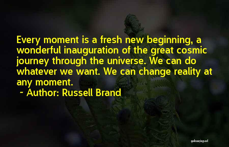 Russell Brand Quotes: Every Moment Is A Fresh New Beginning, A Wonderful Inauguration Of The Great Cosmic Journey Through The Universe. We Can