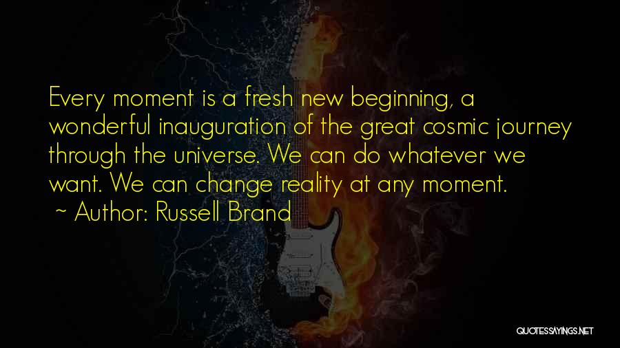 Russell Brand Quotes: Every Moment Is A Fresh New Beginning, A Wonderful Inauguration Of The Great Cosmic Journey Through The Universe. We Can