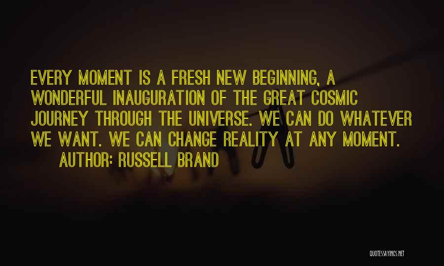 Russell Brand Quotes: Every Moment Is A Fresh New Beginning, A Wonderful Inauguration Of The Great Cosmic Journey Through The Universe. We Can