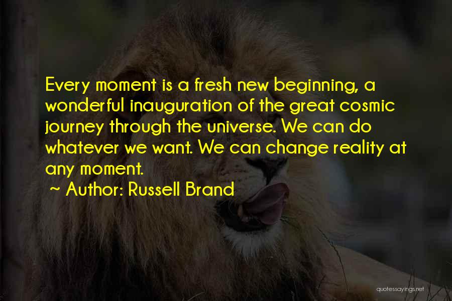 Russell Brand Quotes: Every Moment Is A Fresh New Beginning, A Wonderful Inauguration Of The Great Cosmic Journey Through The Universe. We Can