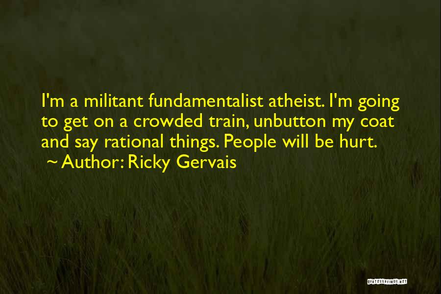 Ricky Gervais Quotes: I'm A Militant Fundamentalist Atheist. I'm Going To Get On A Crowded Train, Unbutton My Coat And Say Rational Things.