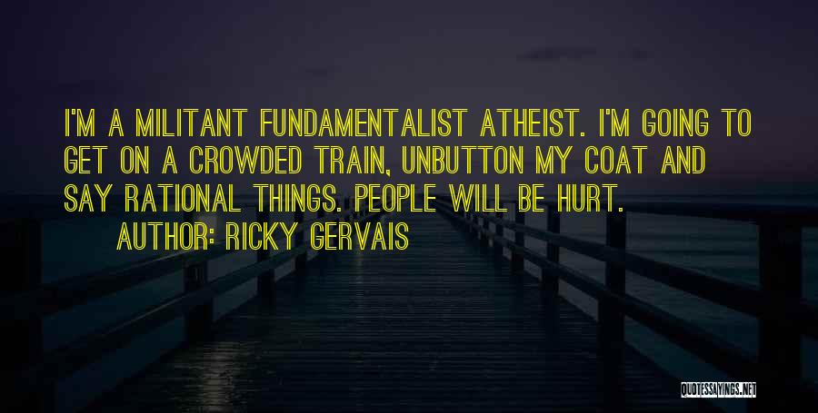 Ricky Gervais Quotes: I'm A Militant Fundamentalist Atheist. I'm Going To Get On A Crowded Train, Unbutton My Coat And Say Rational Things.