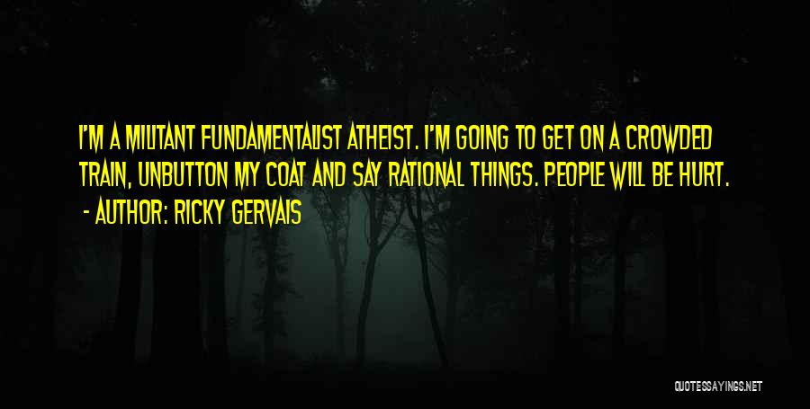 Ricky Gervais Quotes: I'm A Militant Fundamentalist Atheist. I'm Going To Get On A Crowded Train, Unbutton My Coat And Say Rational Things.
