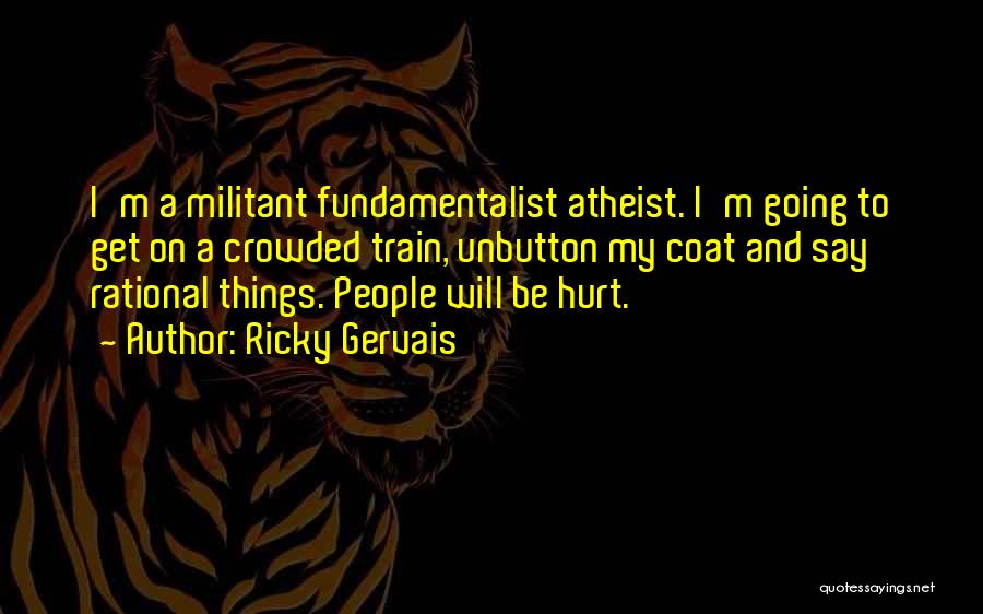 Ricky Gervais Quotes: I'm A Militant Fundamentalist Atheist. I'm Going To Get On A Crowded Train, Unbutton My Coat And Say Rational Things.